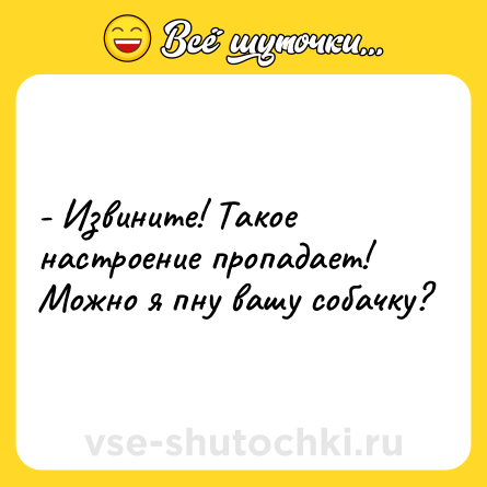 Шутка: - Извините! Такое настроение пропадает! Можно я пну вашу собачку?