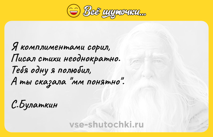 Цитата: Я комплиментами сорил, Писал стихи неоднократно. Тебя одну я полюбил, А ты сказала мм понятно . С.Булаткин