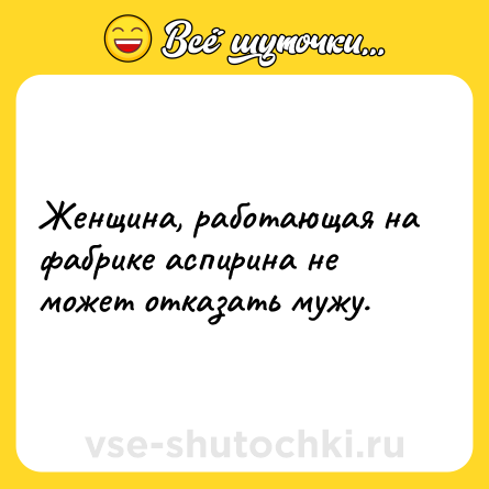 Шутка: Женщина, работающая на фабрике аспирина не может отказать мужу.