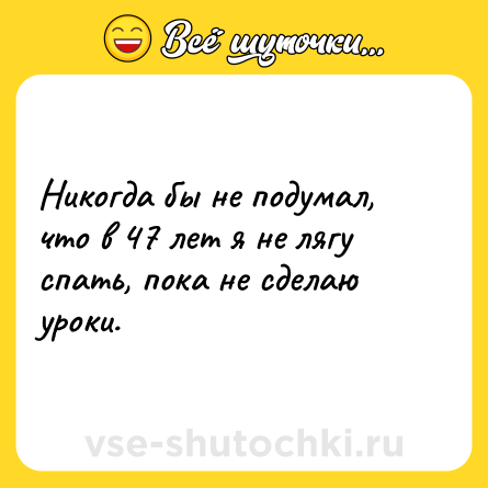 Шутка: Никогда бы не подумал, что в 47 лет я не лягу спать, пока не сделаю уроки.