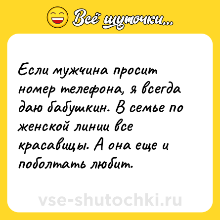 Шутка: Если мужчина просит номер телефона, я всегда даю бабушкин. В семье по женской линии все красавицы. А она еще и поболтать любит.