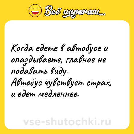 Шутка: Когда едете в автобусе и опаздываете, главное не подавать виду. <br>Автобус чувствует страх, и едет медленнее.