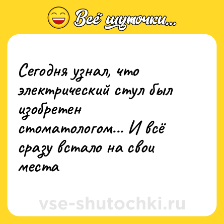 Шутка: Сегодня узнал, что электрический стул был изобретен стоматологом... И всё сразу встало на свои места