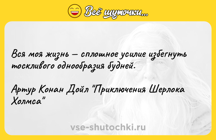 Цитата: Вся моя жизнь сплошное усилие избегнуть тоскливого однообразия будней.Артур Конан Дойл Приключения Шерлока Холмса