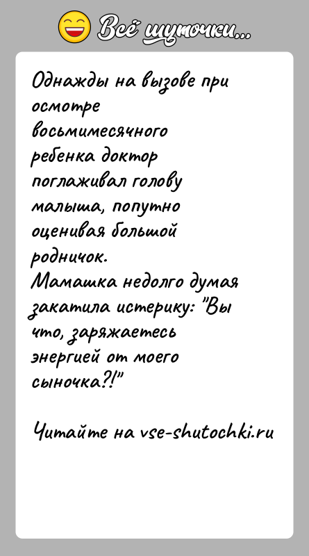 История: Однажды на вызове при осмотре восьмимесячного ребенка доктор поглаживал голову малыша, попутно оценивая большой родничок.Мамашка недолго думая закатила истерику: Вы