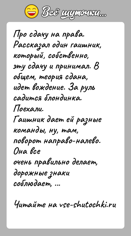 История: Про сдачу на права.Рассказал один гаишник, который, собственно, эту сдачу и принимал. Вобщем, теория сдана, идет вождение. За руль садится