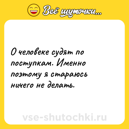 Шутка: О человеке судят по поступкам. Именно поэтому я стараюсь ничего не делать.