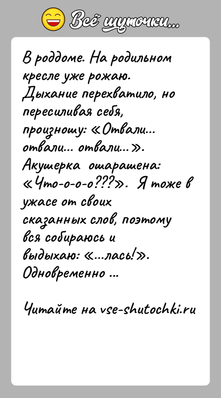 История: В роддоме. На родильном кресле уже рожаю. Дыхание перехватило, но пересиливая себя, произношу: Отвали отвали отвали . Акушерка ошарашена: