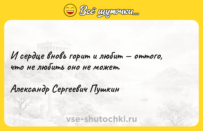Цитата: И сердце вновь горит и любит оттого, что не любить оно не может.Александр Сергеевич Пушкин