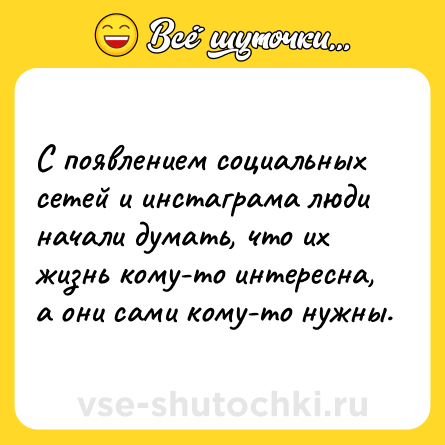 Шутка: С появлением социальных сетей и инстаграма люди начали думать, что их жизнь кому-то интересна, а они сами кому-то нужны.