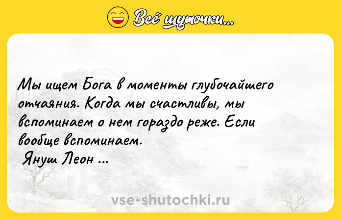 Цитата: Мы ищем Бога в моменты глубочайшего отчаяния. Когда мы счастливы, мы вспоминаем о нем гораздо реже. Если вообще вспоминаем. Януш Леон Вишневский