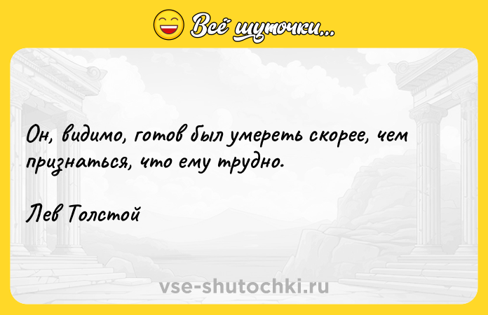 Цитата: Он, видимо, готов был умереть скорее, чем признаться, что ему трудно.Лев Толстой