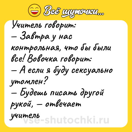 Шутка: Учитель говорит:<br>— Завтра у нас контрольная, что бы были все! Вовочка говорит:<br>— А если я буду ceкcуально утомлен?<br>— Будешь писать другой рукой, — отвечает учитель