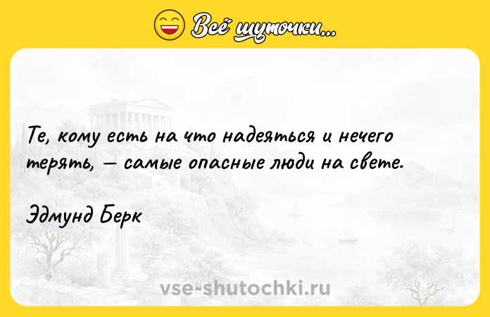 Цитата: Те, кому есть на что надеяться и нечего терять, самые опасные люди на свете.Эдмунд Берк