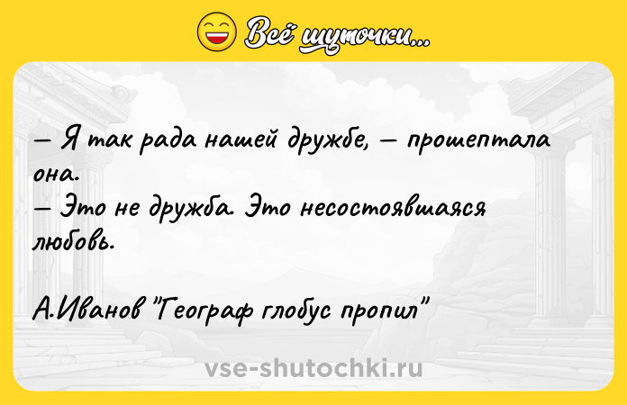 Цитата: Я так рада нашей дружбе, прошептала она. Это не дружба. Это несостоявшаяся любовь.А.Иванов Географ глобус пропил