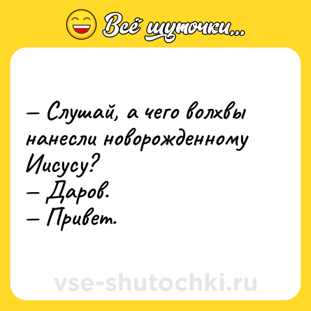 Шутка: — Слушай, а чего волхвы нанесли новорожденному Иисусу?<br>— Даров.<br>— Привет.