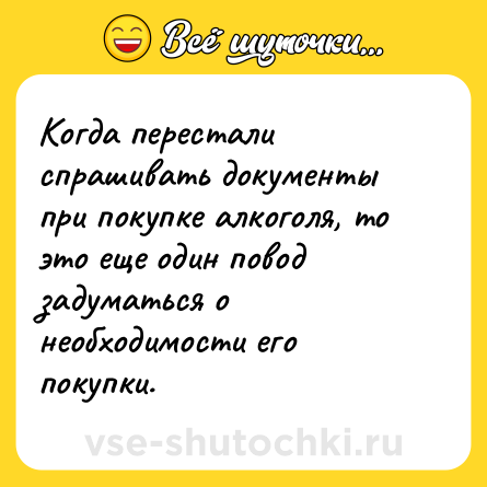 Шутка: Когда перестали спрашивать документы при покупке алкоголя, то это еще один повод задуматься о необходимости его покупки.