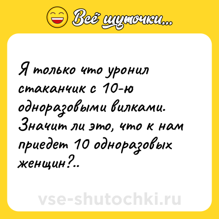 Шутка: Я только что уронил стаканчик с 10-ю одноразовыми вилками. Значит ли это, что к нам приедет 10 одноразовых женщин?..