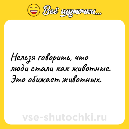 Шутка: Нельзя говорить, что люди стали как животные. <br>Это обижает животных.