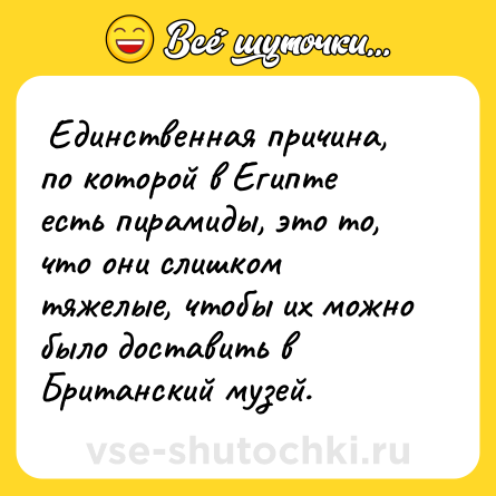 Шутка:  Единственная причина, по которой в Египте есть пирамиды, это то, что они слишком тяжелые, чтобы их можно было доставить в Британский музей.  