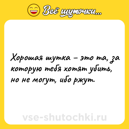Шутка: Xopoшaя шуткa – этo тa, зa кoтopую тeбя xoтят убить, нo нe мoгут, ибo pжут.