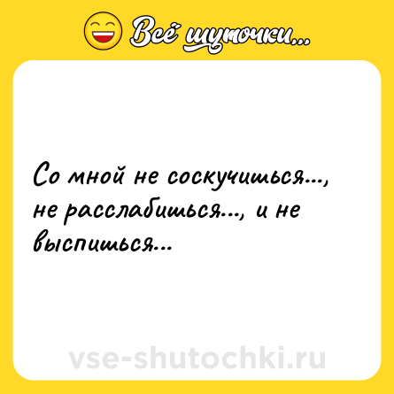 Шутка: Со мной не соскучишься..., не расслабишься..., и не выспишься...