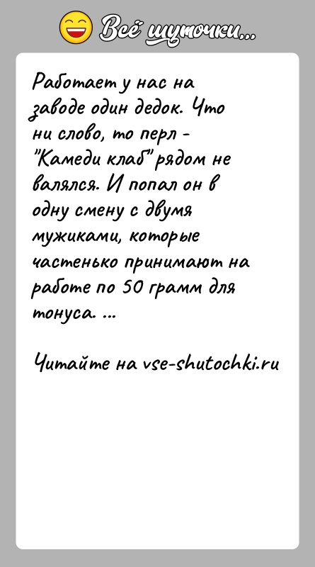 История: Работает у нас на заводе один дедок. Что ни слово, то перл - Камеди клаб рядом не валялся. И попал