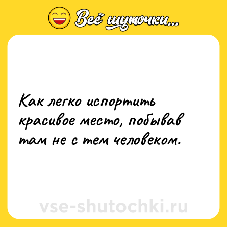 Шутка: Как легко испортить красивое место, побывав там не с тем человеком.