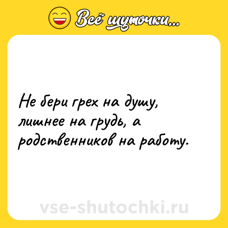 Шутка: Не бери грех на душу, лишнее на грудь, а родственников на работу.