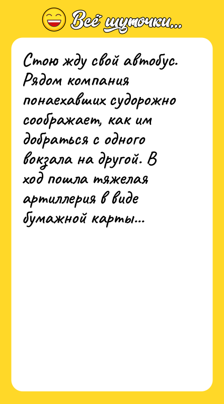 Шутка: Стою жду свой автобус. Рядом компания понаехавших судорожно соображает, как им добраться с одного вокзала на другой. В ход пошла тяжелая артиллерия в виде бумажной карты...