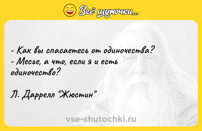 Цитата: - Как вы спасаетесь от одиночества? - Месье, а что, если я и есть одиночество? Л. Даррелл Жюстин