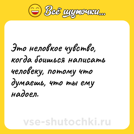 Шутка: Это неловкое чувство, когда боишься написать человеку, потому что думаешь, что ты ему надоел.