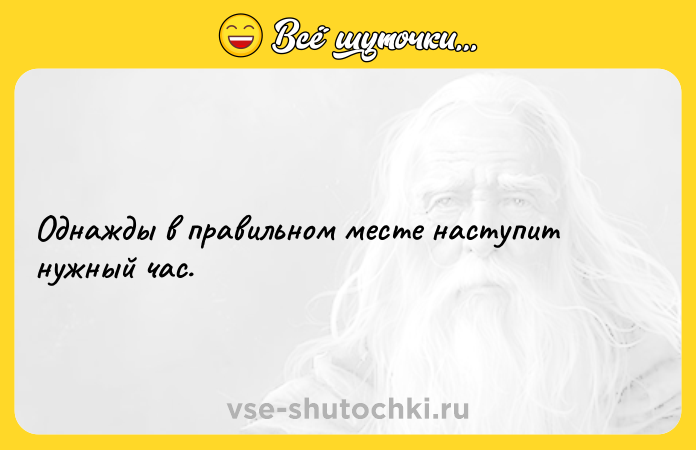 Цитата: Однажды в правильном месте наступит нужный час.