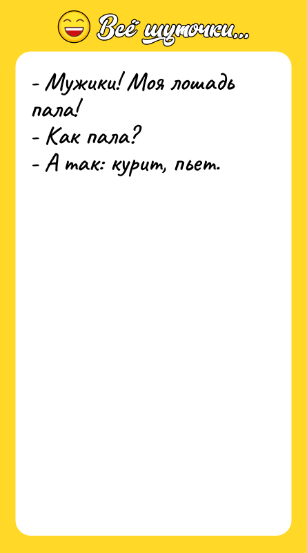 Шутка: - Мужики! Моя лошадь пала!- Как пала?- А так: курит, пьет.