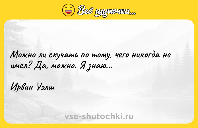 Цитата: Можно ли скучать по тому, чего никогда не имел? Да, можно. Я знаю...Ирвин Уэлш