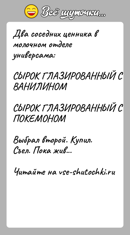 История: Два соседних ценника в молочном отделе универсама:СЫРОК ГЛАЗИРОВАННЫЙ С ВАНИЛИНОМСЫРОК ГЛАЗИРОВАННЫЙ С ПОКЕМОНОМВыбрал второй. Купил. Съел. Пока жив...