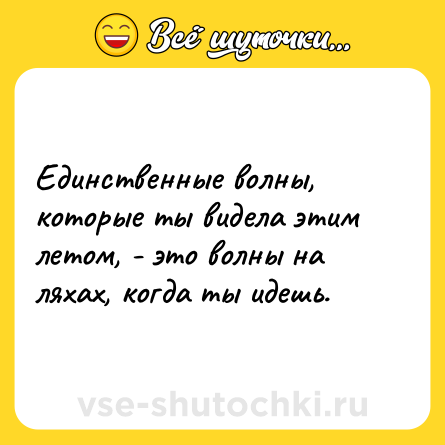 Шутка: Единственные волны, которые ты видела этим летом, - это волны на ляхах, когда ты идешь.