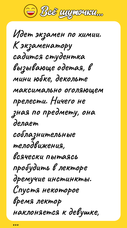 Идет экзамен по химии. К экзаменатору садится студентка вызывающе одетая,
