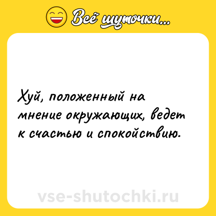 Шутка: Хуй, положенный на мнение окружающих, ведет к счастью и спокойствию.