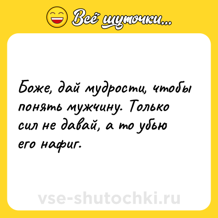 Шутка: Боже, дай мудрости, чтобы понять мужчину. Только сил не давай, а то убью его нафиг.