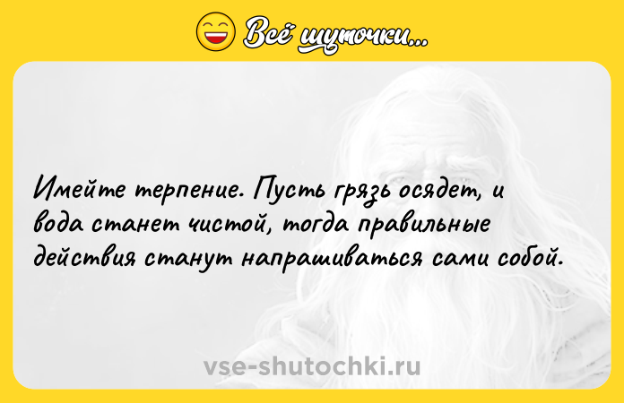 Цитата: Имейте терпение. Пусть грязь осядет, и вода станет чистой, тогда правильные действия станут напрашиваться сами собой.