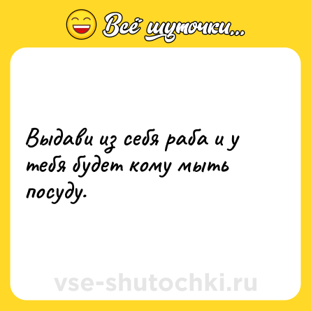 Шутка: Выдави из себя раба и у тебя будет кому мыть посуду.