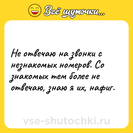 Шутка: Не отвечаю на звонки с незнакомых номеров. Со знакомых тем более не отвечаю, знаю я их, нафиг.