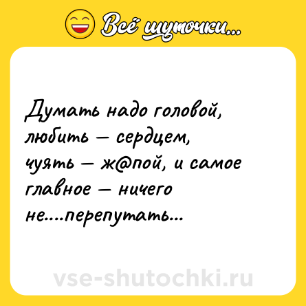 Шутка: Думать надо головой, любить — сердцем,<br>чуять — ж@пой, и самое главное — ничего не....перепутать...