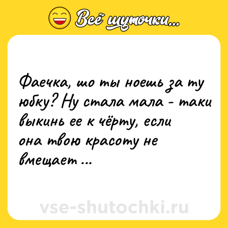 Шутка: Фаечка, шо ты ноешь за ту юбку? Ну стала мала - таки выкинь ее к чёрту, если она твою красоту не вмещает ...