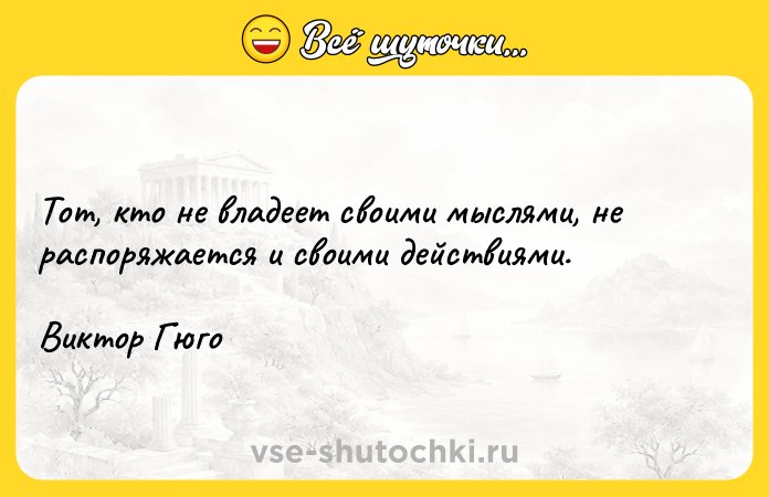 Цитата: Тот, кто не владеет своими мыслями, не распоряжается и своими действиями.Виктор Гюго