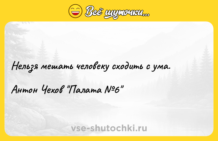 Цитата: Нельзя мешать человеку сходить с ума.Антон Чехов Палата 6