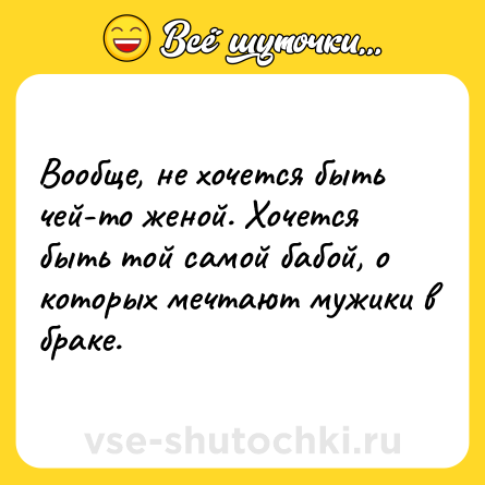 Шутка: Вообще, не хочется быть чей-то женой. Хочется быть той самой бабой, о которых мечтают мужики в браке.