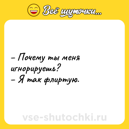 Шутка: – Почему ты меня игнорируешь? <br>– Я так флиртую.