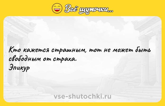 Цитата: Кто кажется страшным, тот не может быть свободным от страха. Эпикур